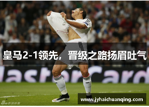 皇马2-1领先，晋级之路扬眉吐气